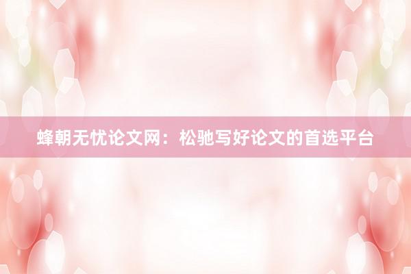 蜂朝无忧论文网:松驰写好论文的首选平台