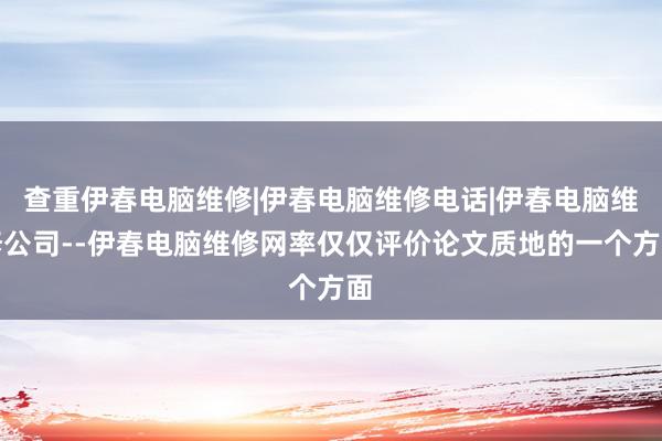 查重伊春电脑维修|伊春电脑维修电话|伊春电脑维修公司--伊春电脑维修网率仅仅评价论文质地的一个方面