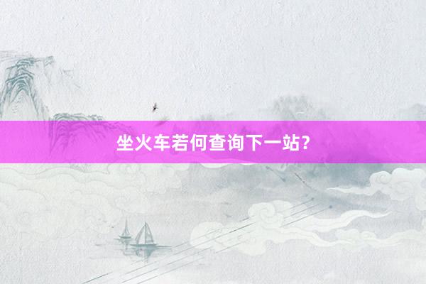 坐火车若何查询下一站？